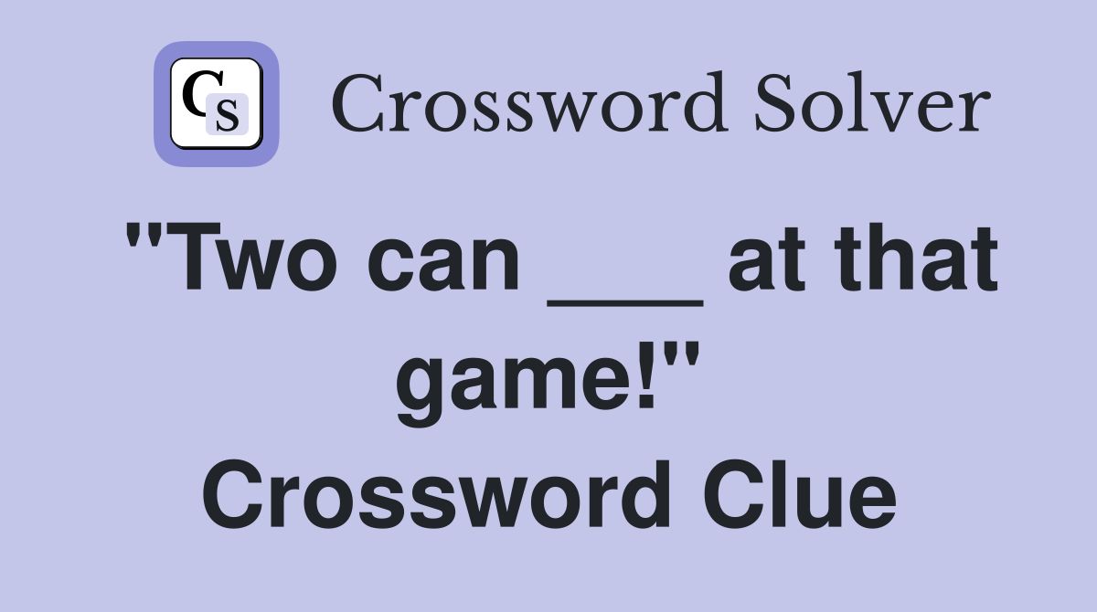 "Two can ___ at that game!" Crossword Clue Answers Crossword Solver